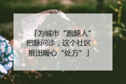 为城市“跑腿人”把脉问诊，这个社区推出暖心“处方”