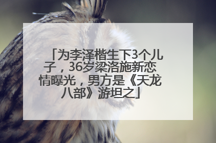 为李泽楷生下3个儿子，36岁梁洛施新恋情曝光，男方是《天龙八部》游坦之