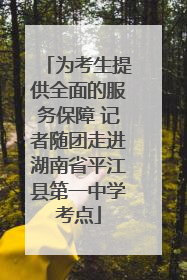 为考生提供全面的服务保障 记者随团走进湖南省平江县第一中学考点