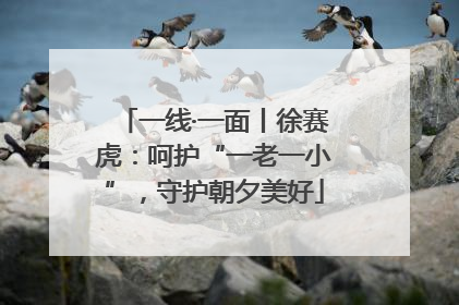 一线·一面丨徐赛虎：呵护“一老一小”，守护朝夕美好