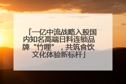 一亿中流战略入股国内知名高端日料连锁品牌“竹哩”，共筑食饮文化体验新标杆