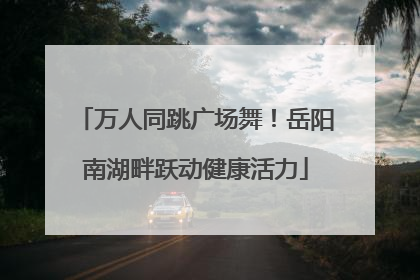 万人同跳广场舞！岳阳南湖畔跃动健康活力