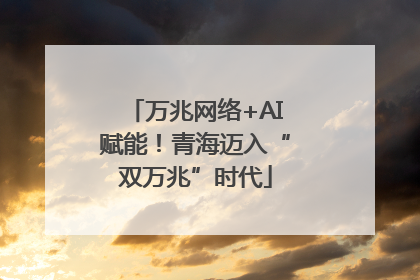 万兆网络+AI赋能！青海迈入“双万兆”时代