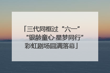 三代同框过“六一” “银龄童心·星梦同行”彩虹剧场圆满落幕