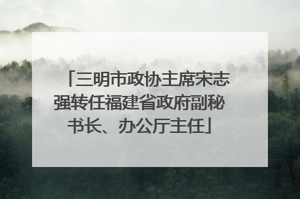 三明市政协主席宋志强转任福建省政府副秘书长、办公厅主任