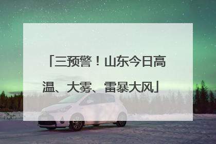 三预警！山东今日高温、大雾、雷暴大风