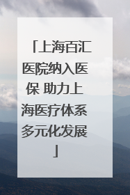 上海百汇医院纳入医保 助力上海医疗体系多元化发展