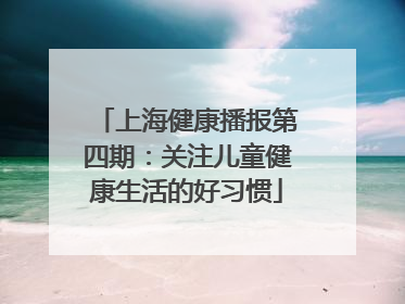 上海健康播报第四期：关注儿童健康生活的好习惯