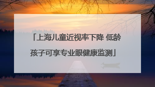 上海儿童近视率下降 低龄孩子可享专业眼健康监测