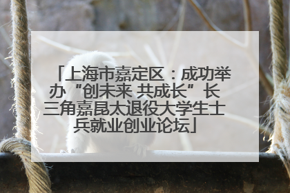上海市嘉定区：成功举办“创未来 共成长”长三角嘉昆太退役大学生士兵就业创业论坛