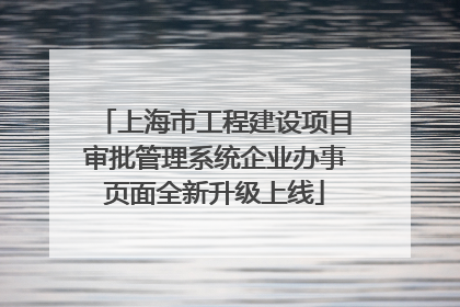 上海市工程建设项目审批管理系统企业办事页面全新升级上线