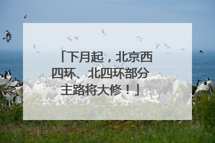 下月起，北京西四环、北四环部分主路将大修！