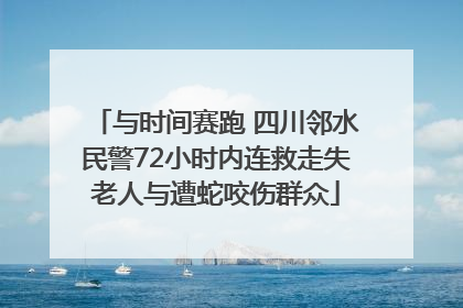 与时间赛跑 四川邻水民警72小时内连救走失老人与遭蛇咬伤群众