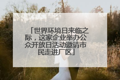 世界环境日来临之际，这家企业举办公众开放日活动邀请市民走进厂区