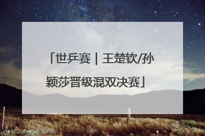 世乒赛｜王楚钦/孙颖莎晋级混双决赛