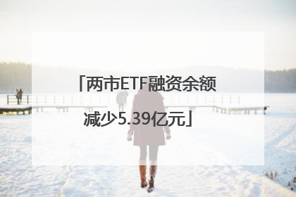 两市ETF融资余额减少5.39亿元