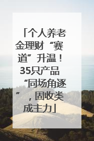 个人养老金理财“赛道”升温！35只产品“同场角逐”，固收类成主力