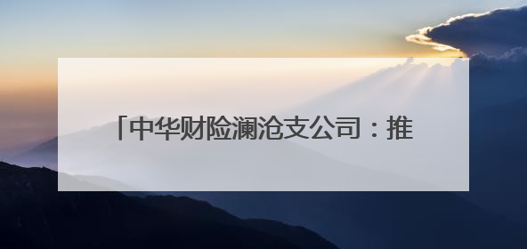 中华财险澜沧支公司：推动金融保险服务下沉乡村