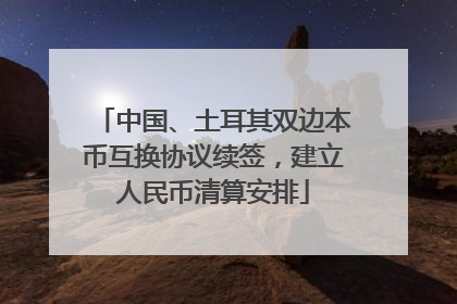 中国、土耳其双边本币互换协议续签，建立人民币清算安排