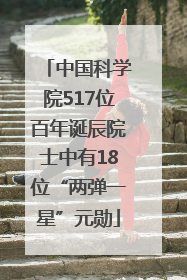 中国科学院517位百年诞辰院士中有18位“两弹一星”元勋