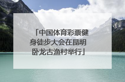 中国体育彩票健身徒步大会在昆明卧龙古渔村举行