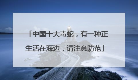 中国十大毒蛇，有一种正生活在海边，请注意防范