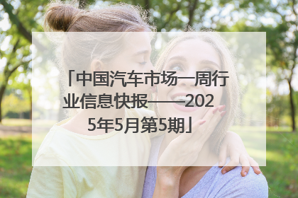 中国汽车市场一周行业信息快报——2025年5月第5期
