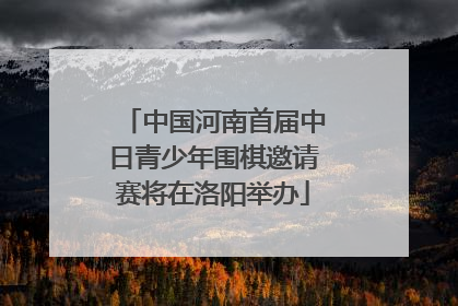 中国河南首届中日青少年围棋邀请赛将在洛阳举办