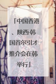 中国香港、陕西·韩国首尔引才推介会在韩举行