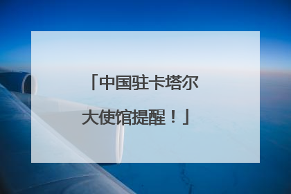 中国驻卡塔尔大使馆提醒！