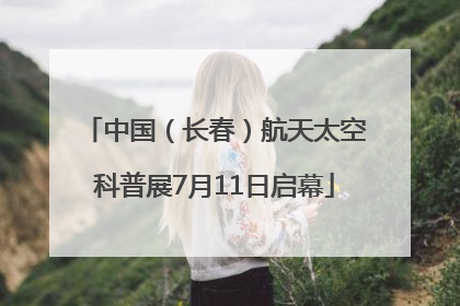 中国（长春）航天太空科普展7月11日启幕