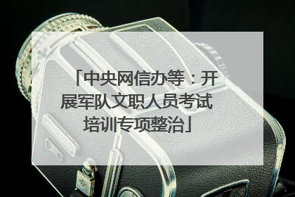 中央网信办等：开展军队文职人员考试培训专项整治