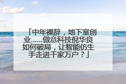 中年裸辞，地下室创业……傲意科技倪华良如何破局，让智能仿生手走进千家万户？