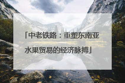 中老铁路：重塑东南亚水果贸易的经济脉搏