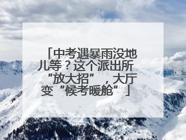 中考遇暴雨没地儿等？这个派出所“放大招”，大厅变“候考暖舱”