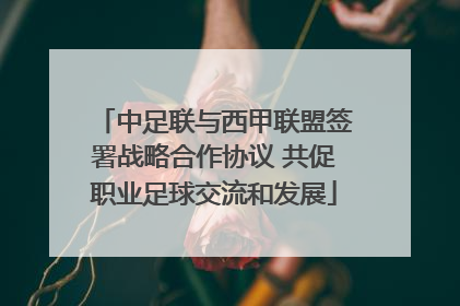 中足联与西甲联盟签署战略合作协议 共促职业足球交流和发展