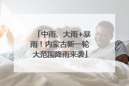 中雨、大雨+暴雨！内蒙古新一轮大范围降雨来袭
