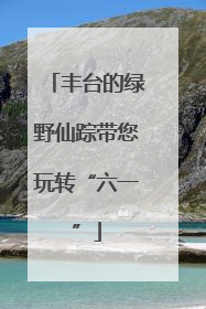 丰台的绿野仙踪带您玩转“六一”