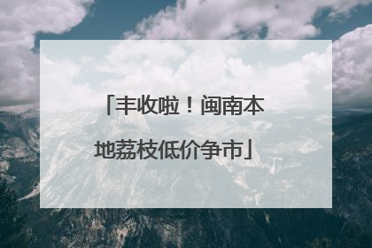 丰收啦！闽南本地荔枝低价争市