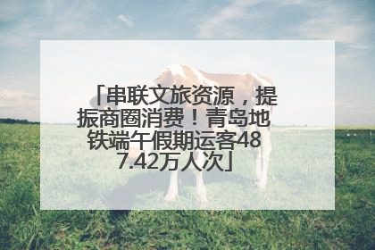 串联文旅资源，提振商圈消费！青岛地铁端午假期运客487.42万人次