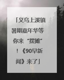 义乌上溪镇暑期嘉年华等你来“摆摊”！《90早新闻》来了