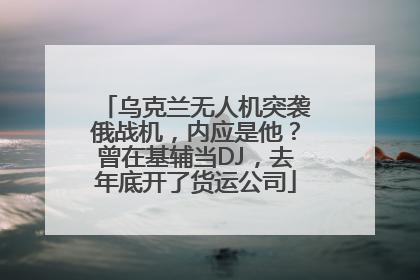 乌克兰无人机突袭俄战机，内应是他？曾在基辅当DJ，去年底开了货运公司