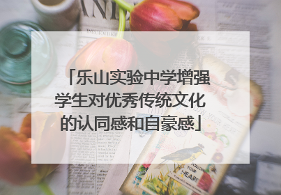 乐山实验中学增强学生对优秀传统文化的认同感和自豪感