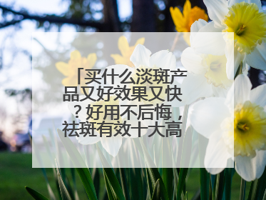 买什么淡斑产品又好效果又快？好用不后悔，祛斑有效十大高性价比品牌