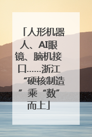 人形机器人、AI眼镜、脑机接口……浙江“硬核制造”乘“数”而上
