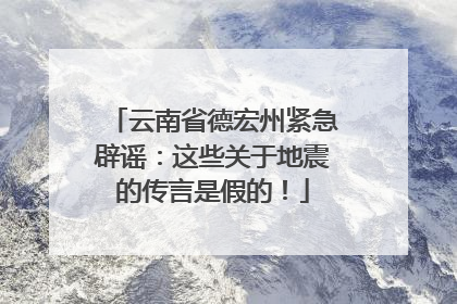 云南省德宏州紧急辟谣：这些关于地震的传言是假的！