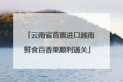 云南省首票进口越南鲜食百香果顺利通关