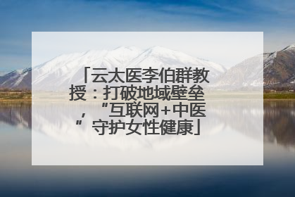 云太医李伯群教授：打破地域壁垒，“互联网+中医”守护女性健康