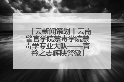 云新闻策划丨云南警官学院禁毒学院禁毒学专业大队——青衿之志辉映警徽