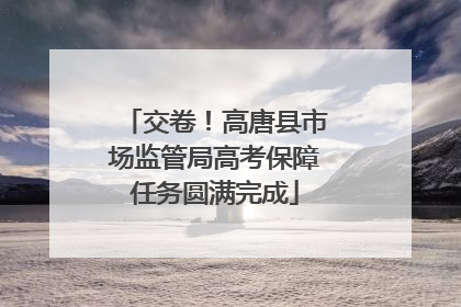 交卷！高唐县市场监管局高考保障任务圆满完成